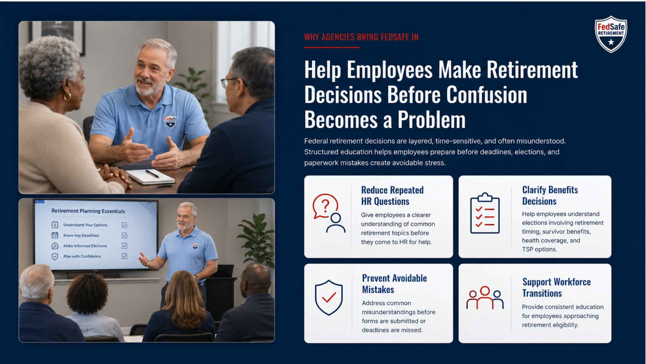 Why agencies bring FedSafe in. Help employees make retirement decisions before confusion becomes a problem. Benefits include reducing repeated HR questions, clarifying benefits decisions, preventing avoidable mistakes, and supporting workforce transitions.